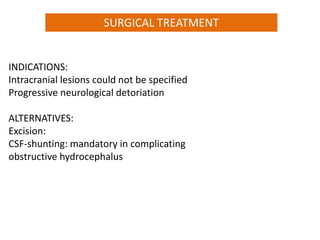 INDICATIONS:
Intracranial lesions could not be specified
Progressive neurological detoriation
ALTERNATIVES:
Excision:
CSF-shunting: mandatory in complicating
obstructive hydrocephalus
SURGICAL TREATMENT
 