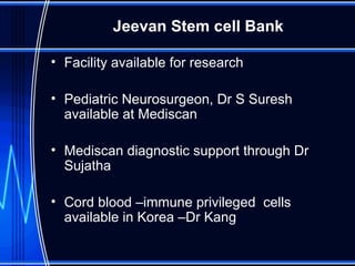 Jeevan Stem cell Bank Facility available for research Pediatric Neurosurgeon, Dr S Suresh available at Mediscan  Mediscan diagnostic support through Dr Sujatha Cord blood –immune privileged  cells available in Korea –Dr Kang 