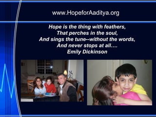 Hope is the thing with feathers, That perches in the soul, And sings the tune--without the words, And never stops at all…. Emily Dickinson www.HopeforAaditya.org 