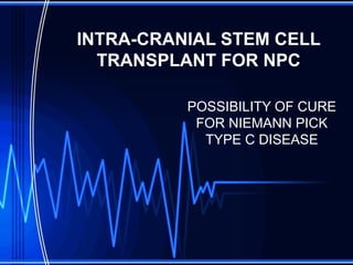 INTRA-CRANIAL STEM CELL TRANSPLANT FOR NPC POSSIBILITY OF CURE FOR NIEMANN PICK TYPE C DISEASE 