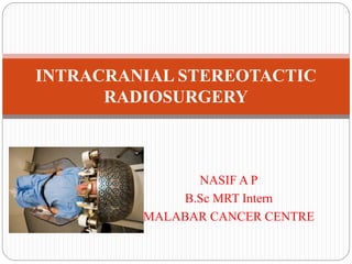 NASIF A P
B.Sc MRT Intern
MALABAR CANCER CENTRE
INTRACRANIAL STEREOTACTIC
RADIOSURGERY
 