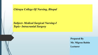 Chirayu College Of Nursing, Bhopal
Subject- Medical Surgical Nursing-I
Topic- Intracranial Surgery
Prepared By
Mr. Migron Rubin
Lecturer
 