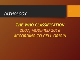 PATHOLOGY
THE WHO CLASSIFICATION
2007, MODIFIED 2016
ACCORDING TO CELL ORIGIN
9
 