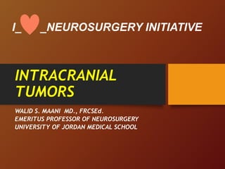 INTRACRANIAL
TUMORS
WALID S. MAANI MD., FRCSEd.
EMERITUS PROFESSOR OF NEUROSURGERY
UNIVERSITY OF JORDAN MEDICAL SCHOOL
I_ _NEUROSURGERY INITIATIVE
 