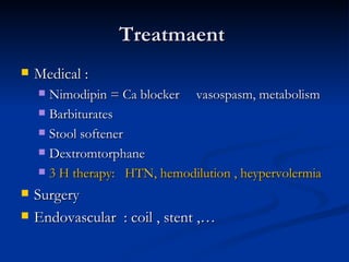 Treatmaent
   Medical :
     Nimodipin = Ca blocker vasospasm, metabolism
     Barbiturates

     Stool softener

     Dextromtorphane

     3 H therapy: HTN, hemodilution , heypervolermia

   Surgery
   Endovascular : coil , stent ,…
 