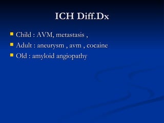 ICH Diff.Dx
   Child : AVM, metastasis ,
   Adult : aneurysm , avm , cocaine
   Old : amyloid angiopathy
 