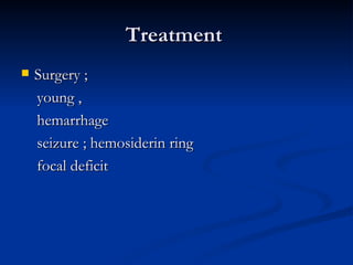 Treatment
   Surgery ;
    young ,
    hemarrhage
    seizure ; hemosiderin ring
    focal deficit
 