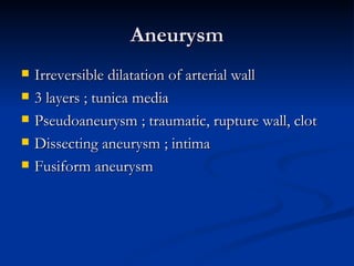 Aneurysm
   Irreversible dilatation of arterial wall
   3 layers ; tunica media
   Pseudoaneurysm ; traumatic, rupture wall, clot
   Dissecting aneurysm ; intima
   Fusiform aneurysm
 
