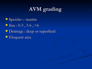 AVM grading
   Spetzler – martin:
   Size : 0-3 , 3-6 , >6
   Drainage : deep or superficial
   Eloquent area
 