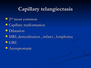 Capillary telangiectasis
   2nd most common
   Capillary malformation
   Dilatation
   MRI; demyelination , infarct , lymphoma
   GRE
   Asymptomatic
 