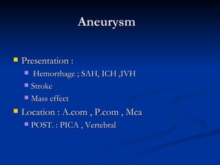 Aneurysm

   Presentation :
      Hemorrhage ; SAH, ICH ,IVH
     Stroke

     Mass effect

   Location : A.com , P.com , Mca
       POST. : PICA , Vertebral
 