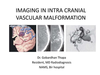 IMAGING IN INTRA CRANIAL
VASCULAR MALFORMATION
Dr. Gobardhan Thapa
Resident, MD Radiodiagnosis
NAMS, Bir hospital
 