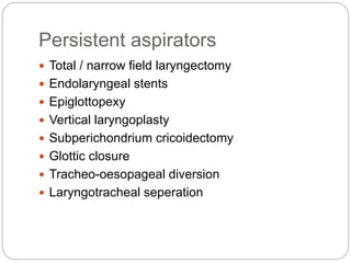 Persistent aspirators
 Total / narrow field laryngectomy
 Endolaryngeal stents
 Epiglottopexy
 Vertical laryngoplasty
 Subperichondrium cricoidectomy
 Glottic closure
 Tracheo-oesopageal diversion
 Laryngotracheal seperation
 