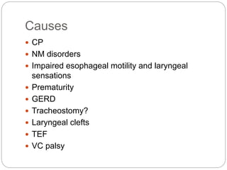Causes
 CP
 NM disorders
 Impaired esophageal motility and laryngeal
sensations
 Prematurity
 GERD
 Tracheostomy?
 Laryngeal clefts
 TEF
 VC palsy
 