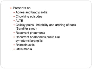  Presents as
 Apnea and bradycardia
 Chowking episodes
 ALTE
 Colicky pains , irritability and arching of back
(Sandifer synd)
 Recurrent pneumonia
 Recurrent hoarseness,croup like
symptoms,laryngitis
 Rhinosinusitis
 Otitis media
 