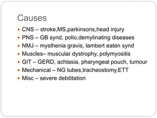 Causes
 CNS – stroke,MS,parkinsons,head injury
 PNS – GB synd, polio,demylinating diseases
 NMJ – mysthenia gravis, lambert eaten synd
 Muscles– muscular dystrophy, polymyositis
 GIT – GERD, achlasia, pharyngeal pouch, tumour
 Mechanical – NG tubes,tracheostomy,ETT
 Misc – severe debilitation
 