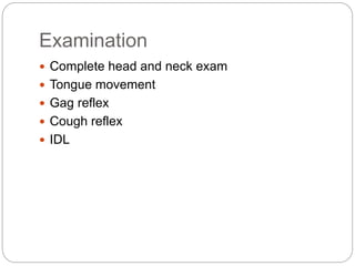 Examination
 Complete head and neck exam
 Tongue movement
 Gag reflex
 Cough reflex
 IDL
 