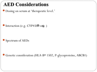 AED ConsiderationsAED Considerations
Dosing on serum at ‘therapeutic level.’
Interaction (e.g. CYP450 or )
Spectrum of AEDs
Genetic consideration (HLA-B* 1502, P-glycoproteins, ABCB1)
 