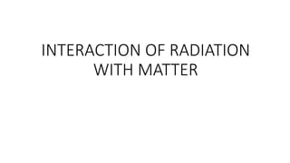 INTERACTION OF RADIATION
WITH MATTER
 