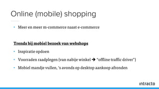 • Meer en meer m-commerce naast e-commerce
Trends bij mobiel bezoek van webshops
• Inspiratie opdoen
• Voorraden raadplegen (van nabije winkel  “offline traffic driver”)
• Mobiel mandje vullen, ‘s avonds op desktop aankoop afronden
Online (mobile) shopping
 