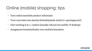 • Toon enkel essentiële product-informatie
• Toon voorraden met daarbij dichtstbijzijnde winkel (+ openingsuren!)
• User tracking d.m.v. cookies (mandje-inhoud van mobile  desktop)
• Aangepaste betaalmethodes voor mobiele bezoekers
Online (mobile) shopping: tips
 