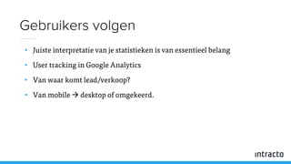 • Juiste interpretatie van je statistieken is van essentieel belang
• User tracking in Google Analytics
• Van waar komt lead/verkoop?
• Van mobile  desktop of omgekeerd.
Gebruikers volgen
 