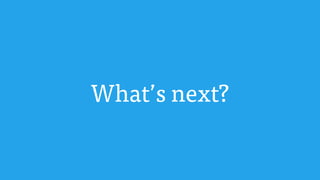 What’s next?
 