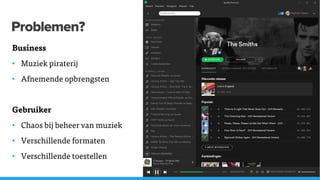 Problemen?
Business
• Muziek piraterij
• Afnemende opbrengsten
Gebruiker
• Chaos bij beheer van muziek
• Verschillende formaten
• Verschillende toestellen
 