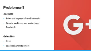 Problemen?
Business
• Relevantie op social media terrein
• Terrein verliezen aan aarts-rivaal
Facebook
Gebruiker
• Geen
• Facebook werkt perfect
 