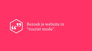 Bezoek je website in
“tourist mode”.
 