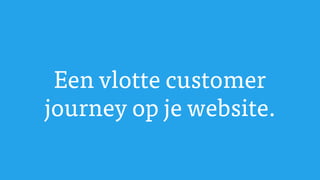 Een vlotte customer
journey op je website.
 