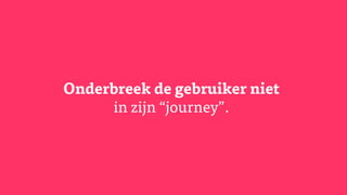 Onderbreek de gebruiker niet
in zijn “journey”.
 