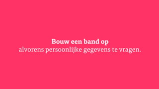 Bouw een band op
alvorens persoonlijke gegevens te vragen.
 
