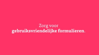Zorg voor
gebruiksvriendelijke formulieren.
 