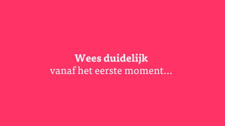 Wees duidelijk
vanaf het eerste moment...
 