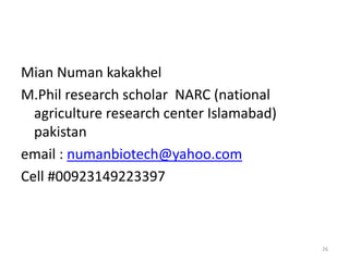 Mian Numan kakakhel
M.Phil research scholar NARC (national
agriculture research center Islamabad)
pakistan
email : numanbiotech@yahoo.com
Cell #00923149223397
26
 