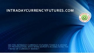 INTRADAYCURRENCYFUTURES.COM
WE THE INTRADAY CURRENCY FUTURES TEAM IS A GROUP
OF PROFESSIONAL WHO WERE EXPERTS IN ANALYZING THE
TREND OF CURRENCY MARKET
 