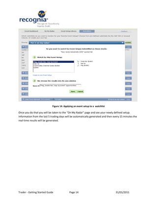 Figure 14: Applying an event setup to a watchlist

Once you do that you will be taken to the “On My Radar” page and see your newly defined setup.
Information from the last 5 trading days will be automatically generated and then every 15 minutes the
real-time results will be generated.




Trader - Getting Started Guide              Page 14                                31/01/2011
 