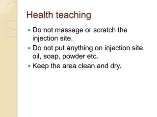 Health teaching
 Do not massage or scratch the
injection site.
 Do not put anything on injection site
oil, soap, powder etc.
 Keep the area clean and dry.
 