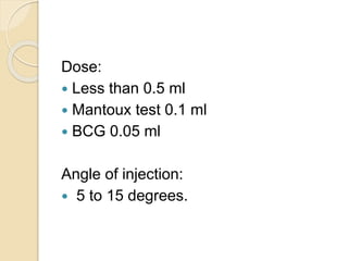 Dose:
 Less than 0.5 ml
 Mantoux test 0.1 ml
 BCG 0.05 ml
Angle of injection:
 5 to 15 degrees.
 