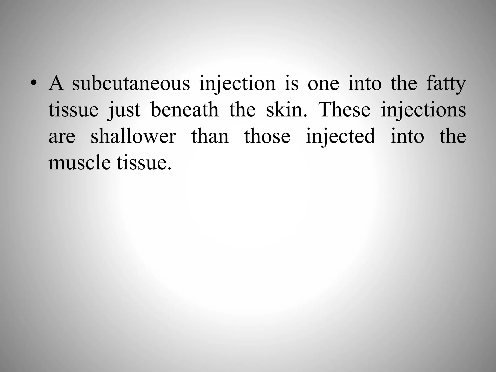 • A subcutaneous injection is one into the fatty
tissue just beneath the skin. These injections
are shallower than those injected into the
muscle tissue.
 