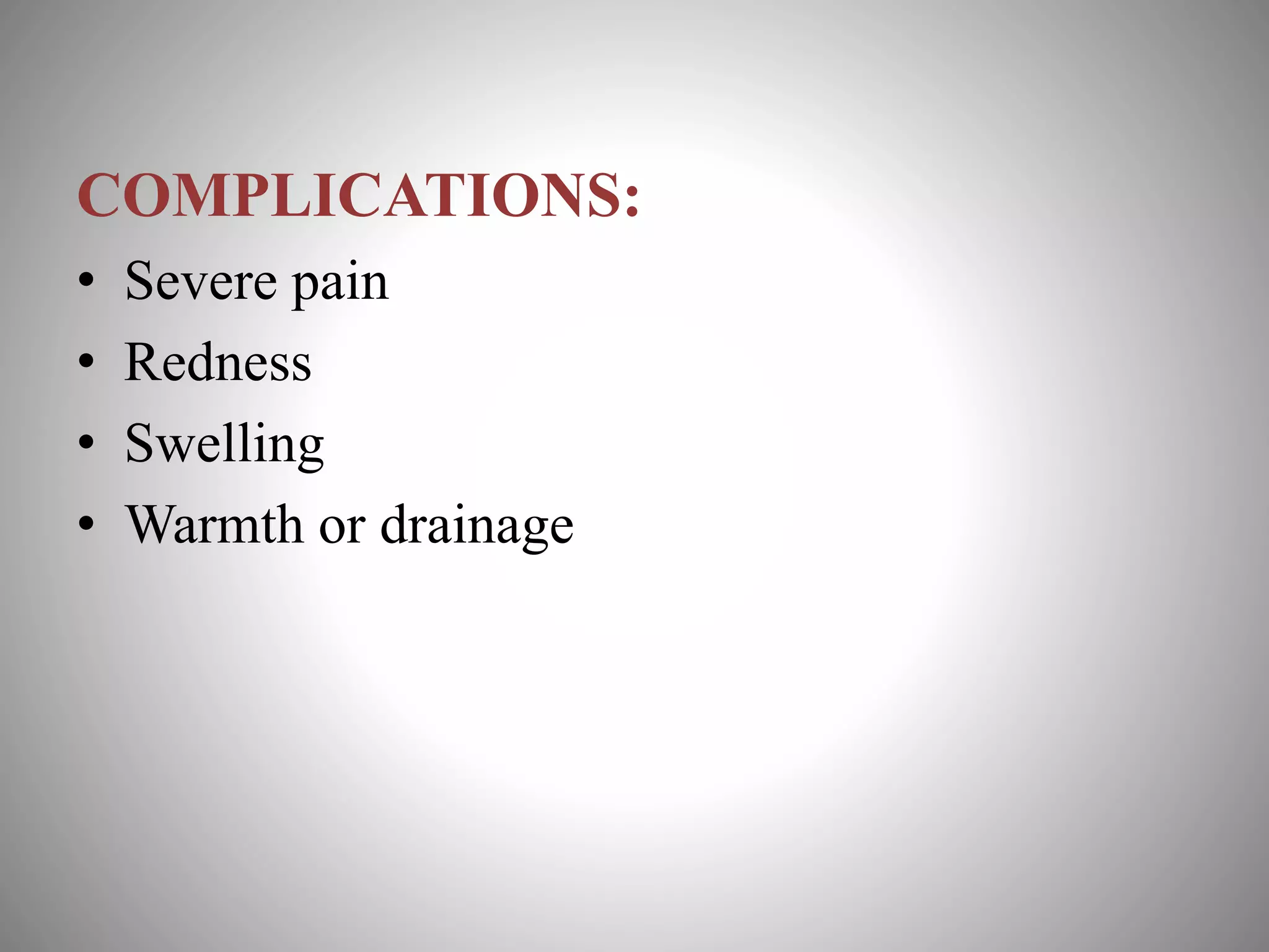 COMPLICATIONS:
• Severe pain
• Redness
• Swelling
• Warmth or drainage
 