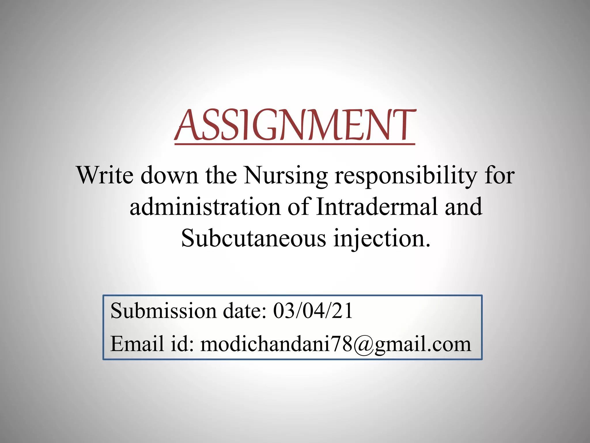 ASSIGNMENT
Write down the Nursing responsibility for
administration of Intradermal and
Subcutaneous injection.
Submission date: 03/04/21
Email id: modichandani78@gmail.com
 