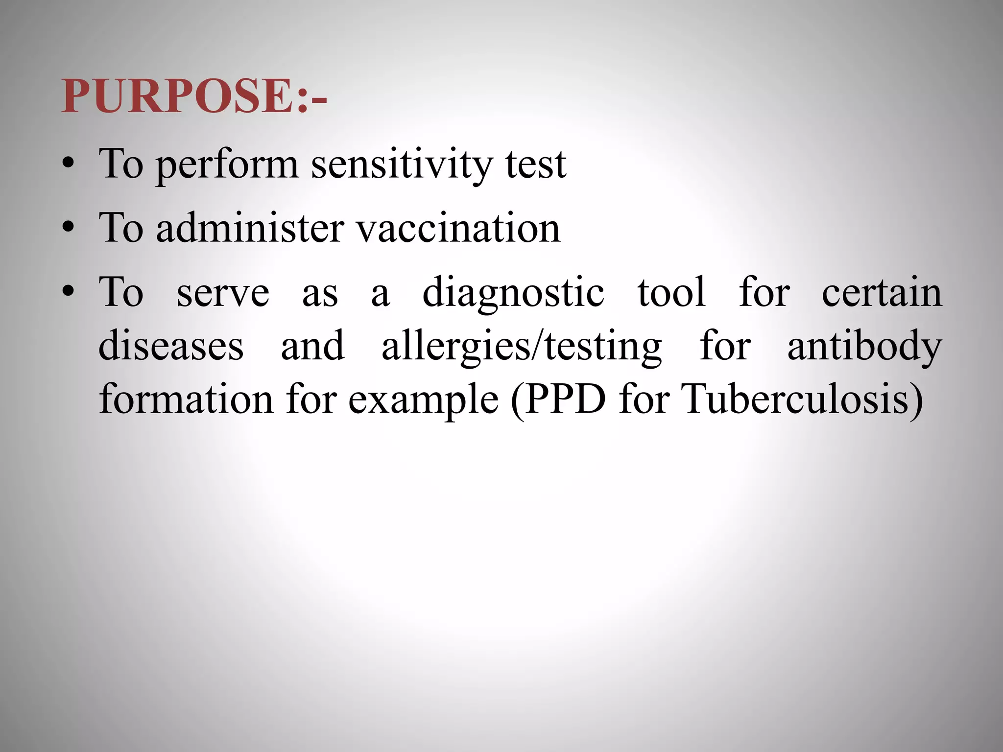 PURPOSE:-
• To perform sensitivity test
• To administer vaccination
• To serve as a diagnostic tool for certain
diseases and allergies/testing for antibody
formation for example (PPD for Tuberculosis)
 