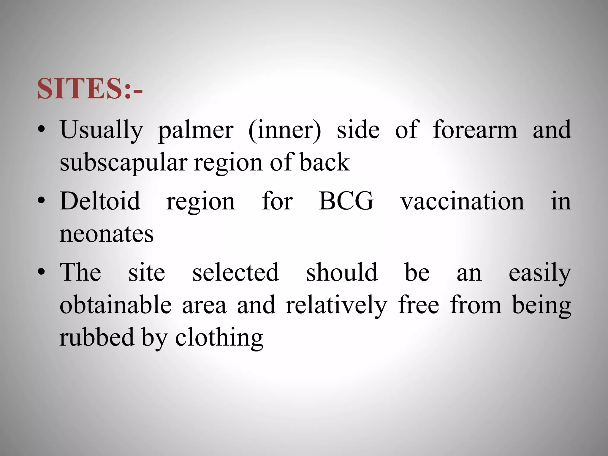 SITES:-
• Usually palmer (inner) side of forearm and
subscapular region of back
• Deltoid region for BCG vaccination in
neonates
• The site selected should be an easily
obtainable area and relatively free from being
rubbed by clothing
 