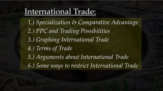 International Trade:
3.) Graphing International Trade
1.) Specialization & Comparative Advantage
2.) PPC and Trading Possibilities
4.) Terms of Trade
5.) Arguments about International Trade
6.) Some ways to restrict International Trade
 
