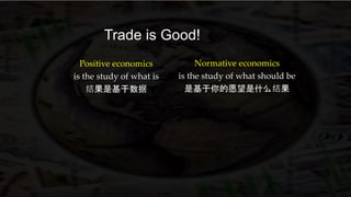 Trade is Good!
Positive economics
is the study of what is
结果是基于数据
Normative economics
is the study of what should be
是基于你的愿望是什么结果
 