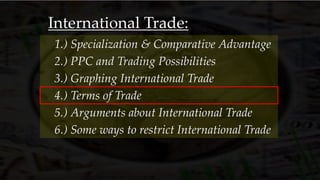 International Trade:
3.) Graphing International Trade
1.) Specialization & Comparative Advantage
2.) PPC and Trading Possibilities
4.) Terms of Trade
5.) Arguments about International Trade
6.) Some ways to restrict International Trade
 