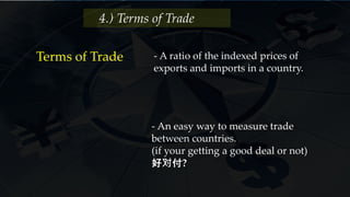 - An easy way to measure trade
between countries.
(if your getting a good deal or not)
好对付?
4.) Terms of Trade
Terms of Trade - A ratio of the indexed prices of
exports and imports in a country.
 