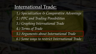 International Trade:
3.) Graphing International Trade
1.) Specialization & Comparative Advantage
2.) PPC and Trading Possibilities
4.) Terms of Trade
5.) Arguments about International Trade
6.) Some ways to restrict International Trade
 